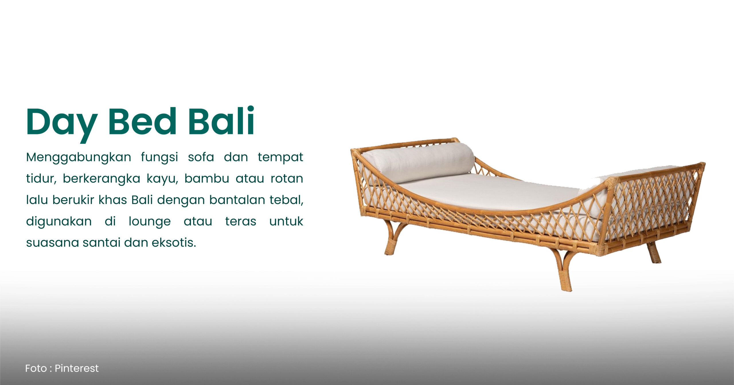 Day Bed Bali Menggabungkan fungsi sofa dan tempat tidur, berkerangka kayu, bambu atau rotan lalu berukir khas Bali dengan bantalan tebal, digunakan di lounge atau teras untuk suasana santai dan eksotis. Ask ChatGPT